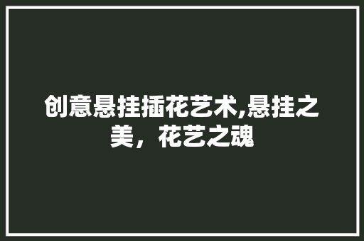创意悬挂插花艺术,悬挂之美，花艺之魂